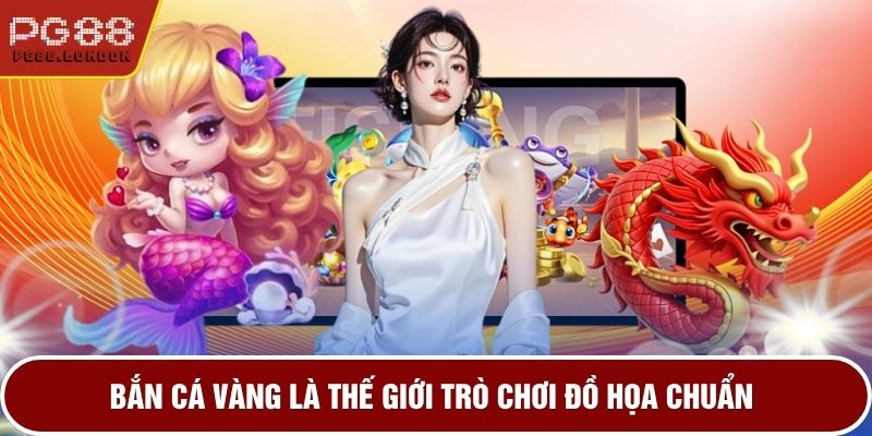 Bắn cá vàng là thế giới trò chơi đồ hoạ chuẩn