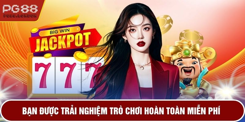 Bạn được trải nghiệm trò chơi hoàn toàn miễn phí